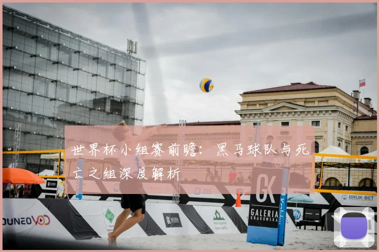 世界杯小组赛前瞻：黑马球队与死亡之组深度解析