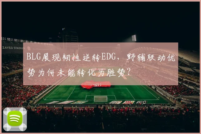 BLG展现韧性逆转EDG，野辅联动优势为何未能转化为胜势？