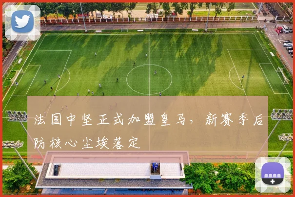法国中坚正式加盟皇马，新赛季后防核心尘埃落定