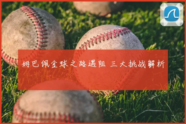 姆巴佩金球之路遇阻 三大挑战解析