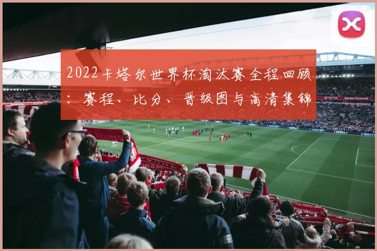 2022卡塔尔世界杯淘汰赛全程回顾：赛程、比分、晋级图与高清集锦汇总