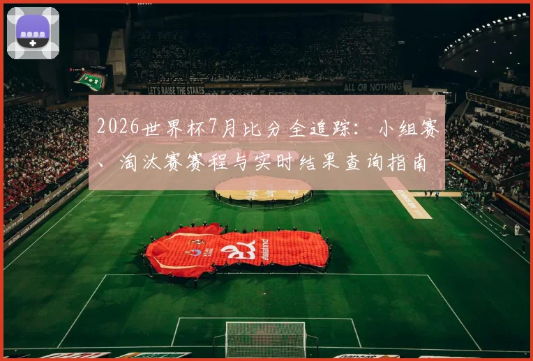 2026世界杯7月比分全追踪：小组赛、淘汰赛赛程与实时结果查询指南