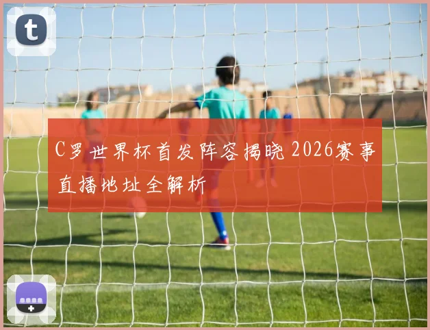 C罗世界杯首发阵容揭晓 2026赛事直播地址全解析