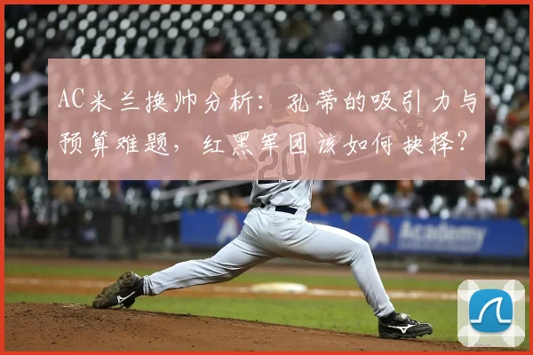 AC米兰换帅分析：孔蒂的吸引力与预算难题，红黑军团该如何抉择？