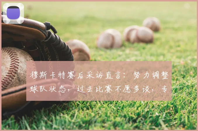 穆斯卡特赛后采访直言：努力调整球队状态，过去比赛不愿多谈，专注未来备战