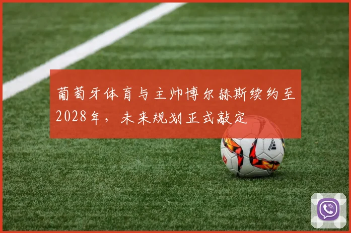 葡萄牙体育与主帅博尔赫斯续约至2028年，未来规划正式敲定
