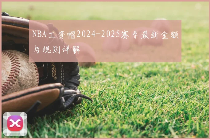 NBA工资帽2024-2025赛季最新金额与规则详解