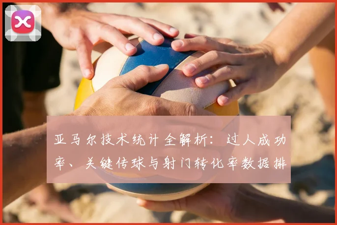 亚马尔技术统计全解析：过人成功率、关键传球与射门转化率数据排行
