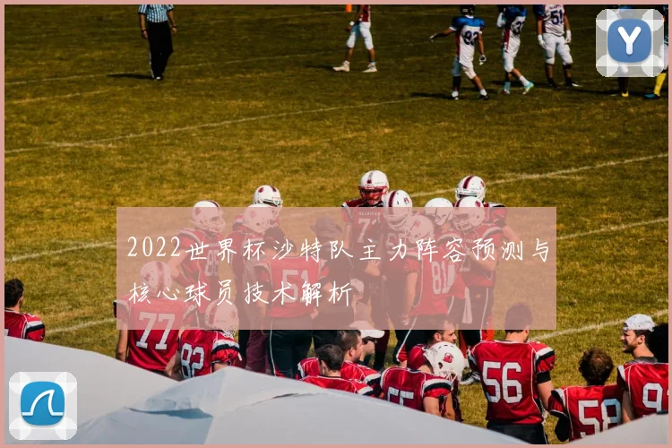 2022世界杯沙特队主力阵容预测与核心球员技术解析