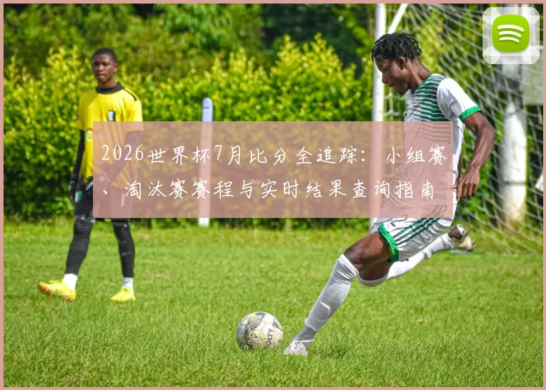 2026世界杯7月比分全追踪：小组赛、淘汰赛赛程与实时结果查询指南