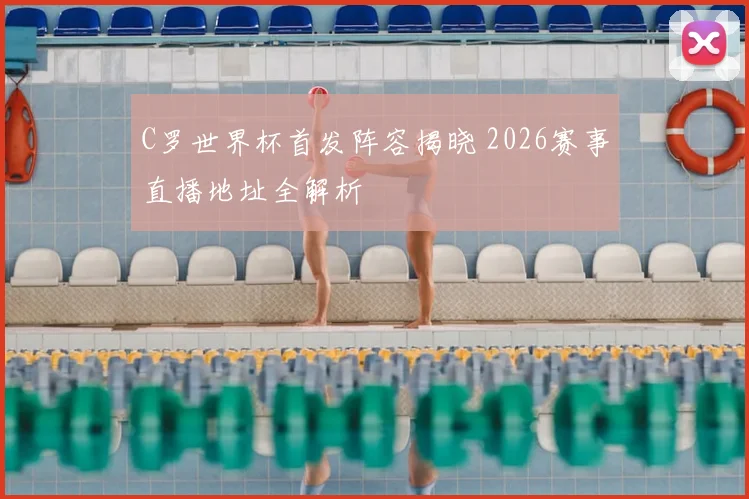 C罗世界杯首发阵容揭晓 2026赛事直播地址全解析