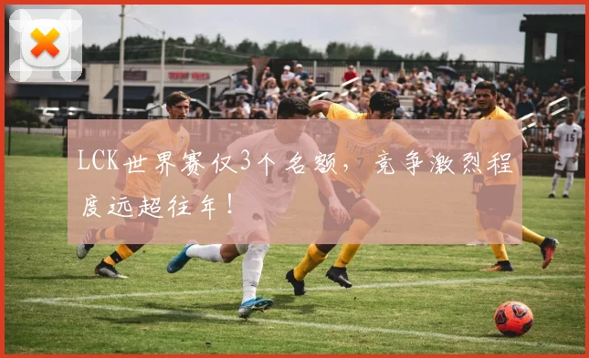 LCK世界赛仅3个名额,竞争激烈程度远超往年!