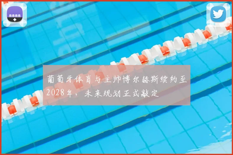 葡萄牙体育与主帅博尔赫斯续约至2028年，未来规划正式敲定