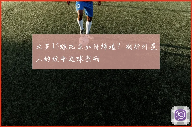 大罗15球纪录如何缔造?剖析外星人的致命进球密码