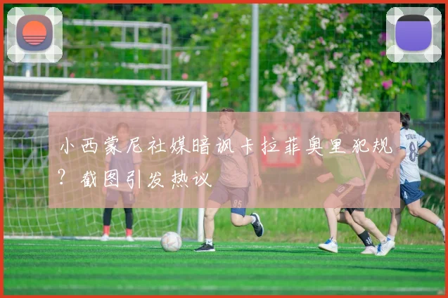 小西蒙尼社媒暗讽卡拉菲奥里犯规？截图引发热议