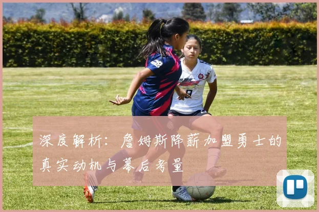 深度解析：詹姆斯降薪加盟勇士的真实动机与幕后考量