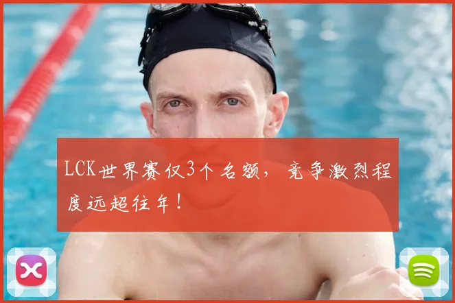LCK世界赛仅3个名额,竞争激烈程度远超往年!