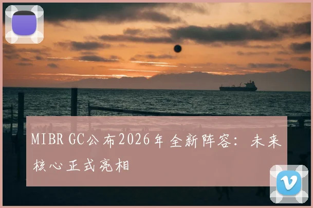 MIBR GC公布2026年全新阵容：未来核心正式亮相