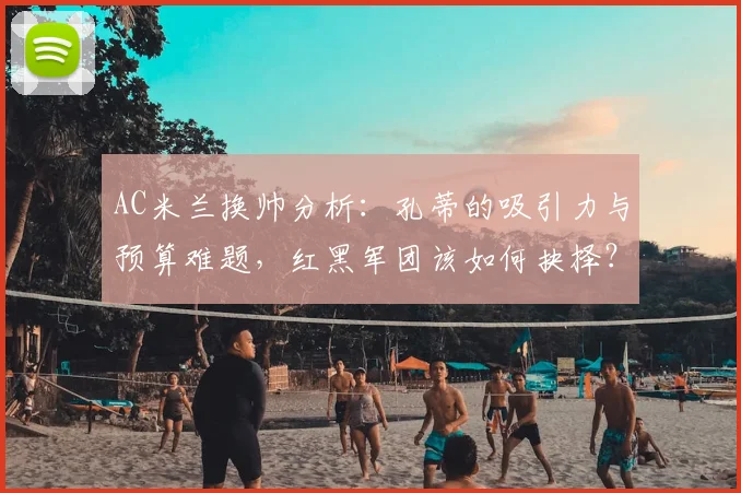 AC米兰换帅分析：孔蒂的吸引力与预算难题，红黑军团该如何抉择？