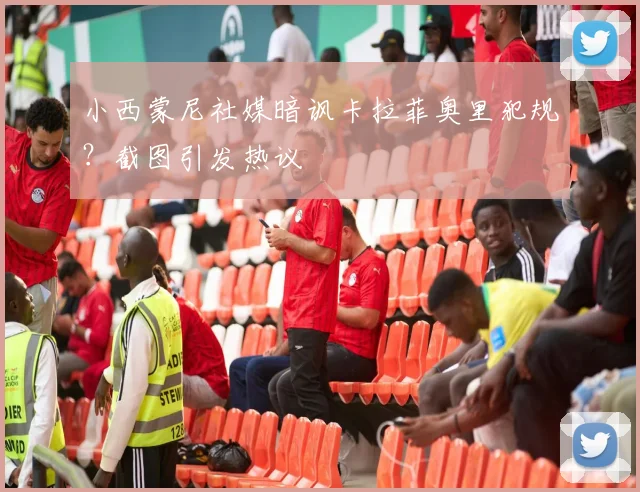 小西蒙尼社媒暗讽卡拉菲奥里犯规？截图引发热议
