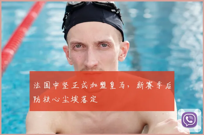 法国中坚正式加盟皇马,新赛季后防核心尘埃落定