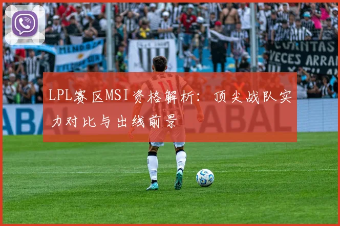 LPL赛区MSI资格解析：顶尖战队实力对比与出线前景