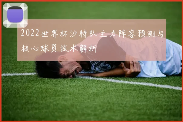 2022世界杯沙特队主力阵容预测与核心球员技术解析
