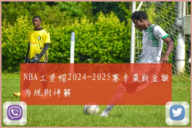 NBA工资帽2024-2025赛季最新金额与规则详解