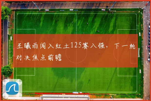 王曦雨闯入红土125赛八强，下一轮对决焦点前瞻